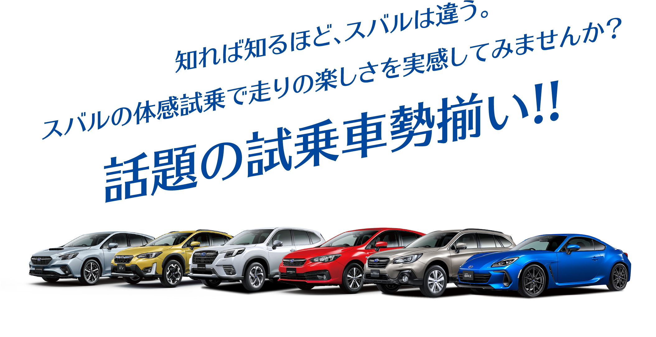 知れば知るほど、スバルは違う。
スバルの体感試乗で走りの楽しさを実感してみませんか?話題の試乗車勢揃い!!
