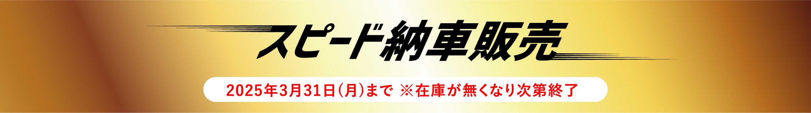 スピード納車販売 2025年3月31日(月)まで ※在庫が無くなり次第終了