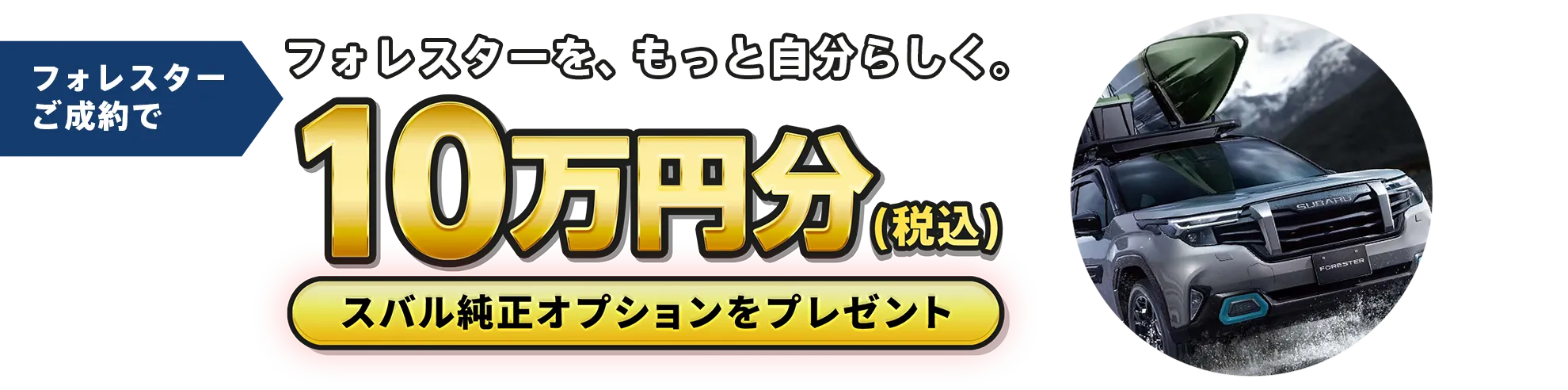 期間中にフォレスターをご成約いただくとスバル純正オプション10万円分（税込）をプレゼント。フォレスターをもっと自分らしく。