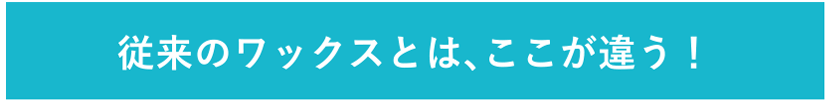 従来のワックスとは、ここが違う!