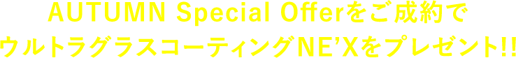 AUTUMN Special Offerをご成約でウルトラグラスコーティングNE’Xをプレゼント!!